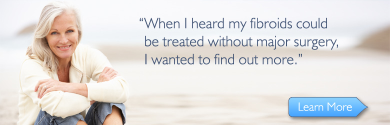 When I heard my fibroids could be treated without major surgery, I wanted to find out more.
